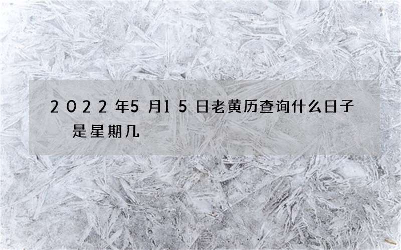 2022年5月15日老黄历查询什么日子 是星期几